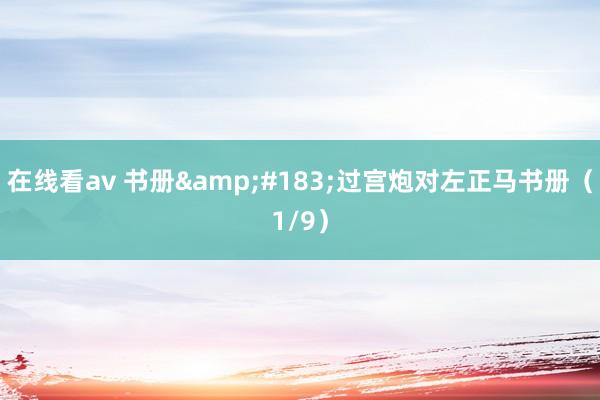 在线看av 书册&#183;过宫炮对左正马书册（1/9）