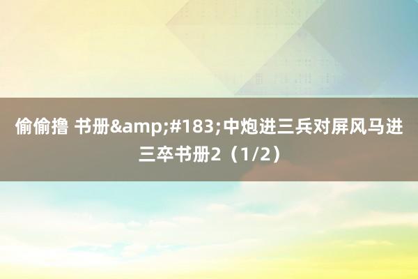 偷偷撸 书册&#183;中炮进三兵对屏风马进三卒书册2（1/2）